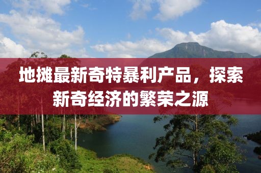 地摊最新奇特暴利产品，探索新奇经济的繁荣之源