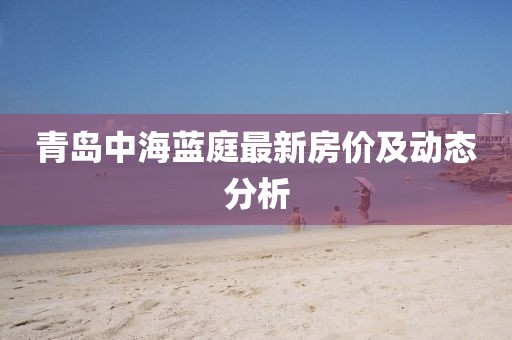 青岛中海蓝庭最新房价及动态分析