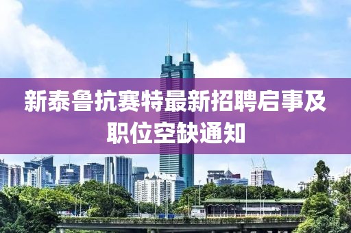 新泰鲁抗赛特最新招聘启事及职位空缺通知