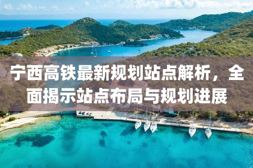 宁西高铁最新规划站点解析，全面揭示站点布局与规划进展