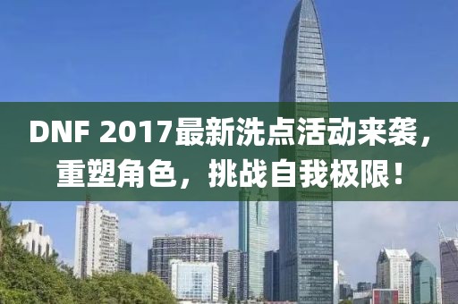 DNF 2017最新洗点活动来袭，重塑角色，挑战自我极限！
