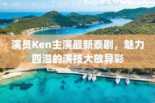演员Ken主演最新泰剧，魅力四溢的演技大放异彩