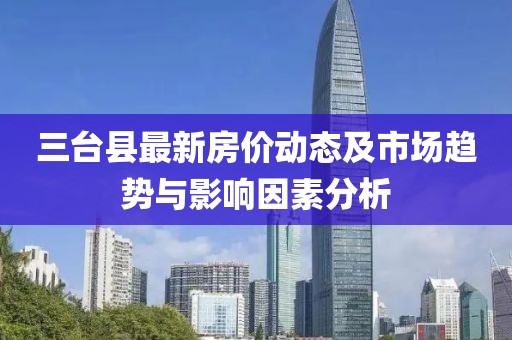 三台县最新房价动态及市场趋势与影响因素分析