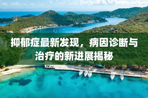 抑郁症最新发现，病因诊断与治疗的新进展揭秘