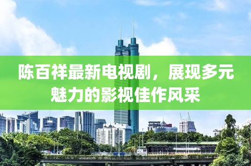 陈百祥最新电视剧，展现多元魅力的影视佳作风采