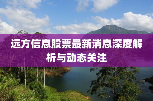 远方信息股票最新消息深度解析与动态关注