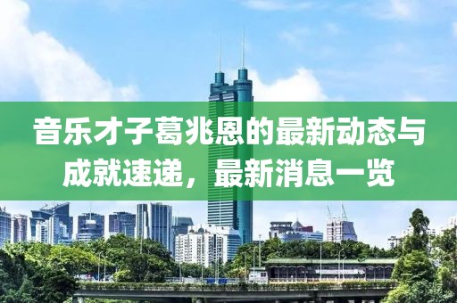 音乐才子葛兆恩的最新动态与成就速递，最新消息一览