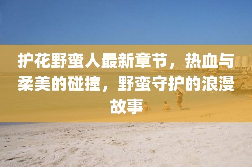 护花野蛮人最新章节，热血与柔美的碰撞，野蛮守护的浪漫故事