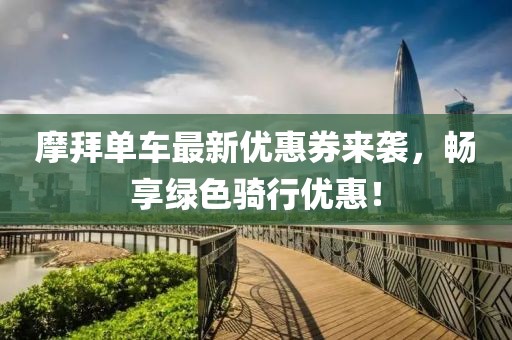 摩拜单车最新优惠券来袭，畅享绿色骑行优惠！