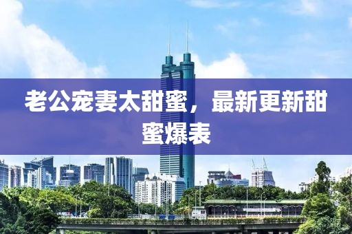 老公宠妻太甜蜜，最新更新甜蜜爆表