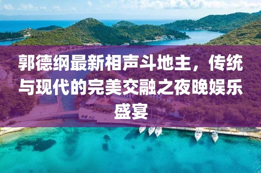 郭德纲最新相声斗地主，传统与现代的完美交融之夜晚娱乐盛宴