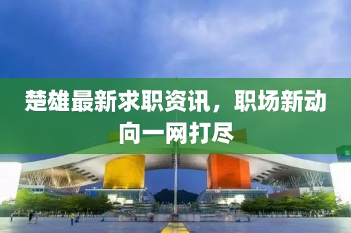 楚雄最新求职资讯，职场新动向一网打尽