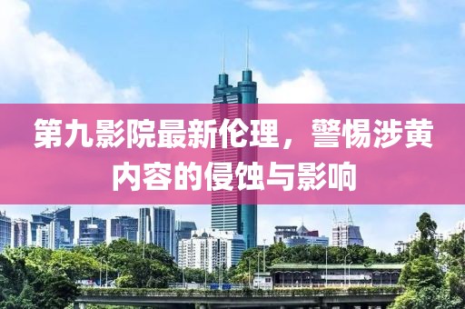 第九影院最新伦理，警惕涉黄内容的侵蚀与影响