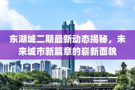 东湖城二期最新动态揭秘，未来城市新篇章的崭新面貌