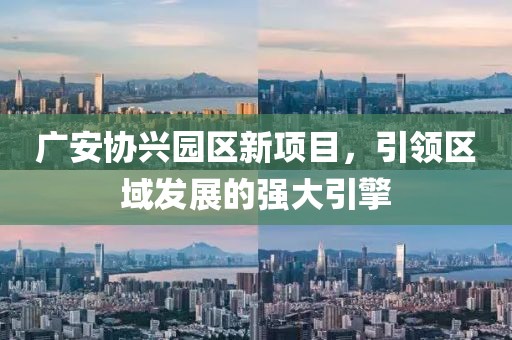 广安协兴园区新项目，引领区域发展的强大引擎