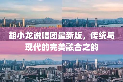 胡小龙说唱团最新版，传统与现代的完美融合之韵