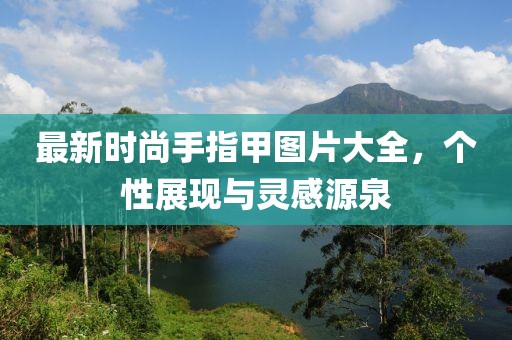 最新时尚手指甲图片大全，个性展现与灵感源泉