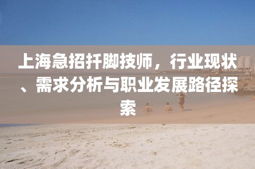 上海急招扦脚技师，行业现状、需求分析与职业发展路径探索