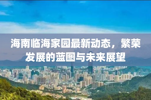 海南临海家园最新动态，繁荣发展的蓝图与未来展望