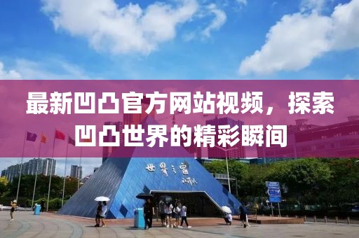 最新凹凸官方网站视频，探索凹凸世界的精彩瞬间