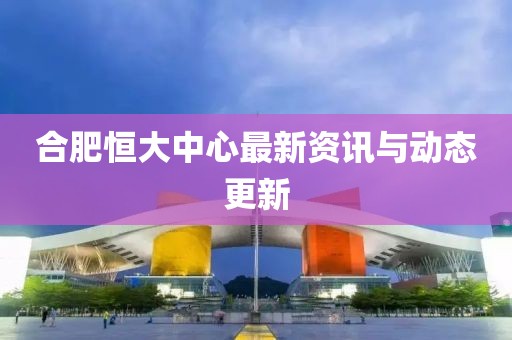 合肥恒大中心最新资讯与动态更新