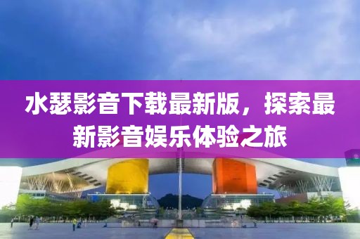 水瑟影音下载最新版，探索最新影音娱乐体验之旅