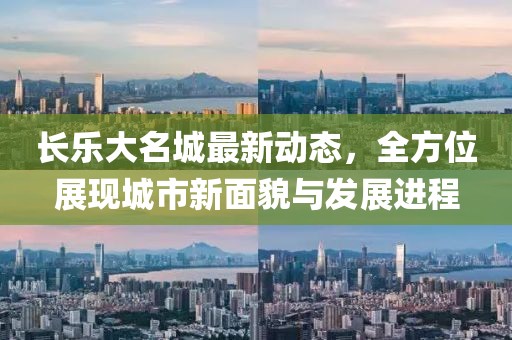 长乐大名城最新动态，全方位展现城市新面貌与发展进程