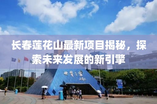 长春莲花山最新项目揭秘，探索未来发展的新引擎