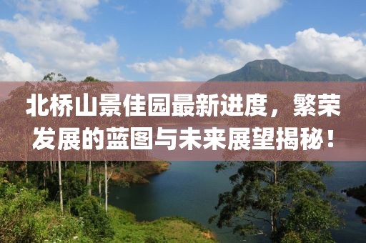 北桥山景佳园最新进度，繁荣发展的蓝图与未来展望揭秘！