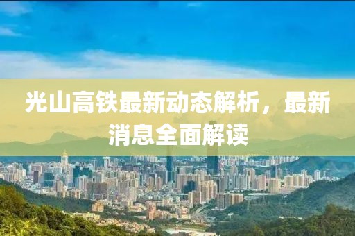 光山高铁最新动态解析，最新消息全面解读