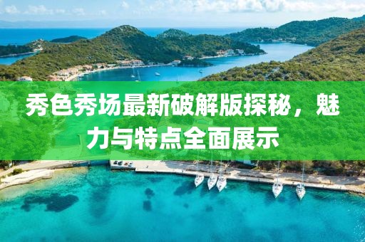 秀色秀场最新破解版探秘，魅力与特点全面展示