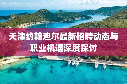 天津约翰迪尔最新招聘动态与职业机遇深度探讨
