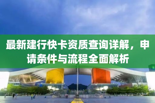 最新建行快卡资质查询详解，申请条件与流程全面解析