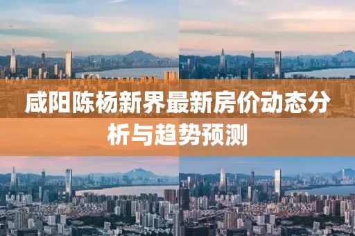咸阳陈杨新界最新房价动态分析与趋势预测