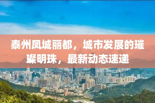 泰州凤城丽都，城市发展的璀璨明珠，最新动态速递