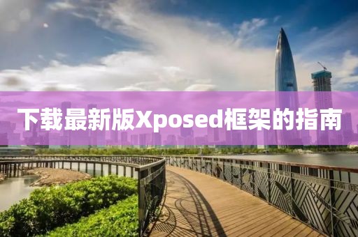 下载最新版Xposed框架的指南