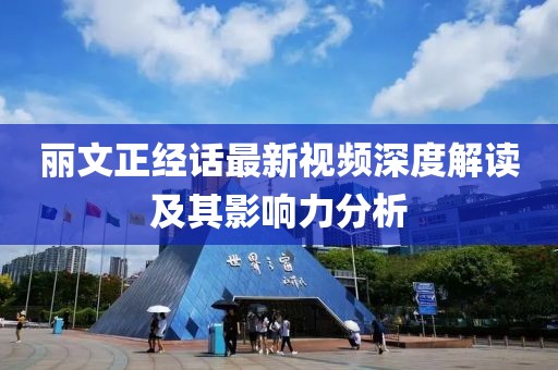 丽文正经话最新视频深度解读及其影响力分析