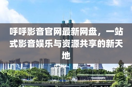 呼呼影音官网最新网盘，一站式影音娱乐与资源共享的新天地