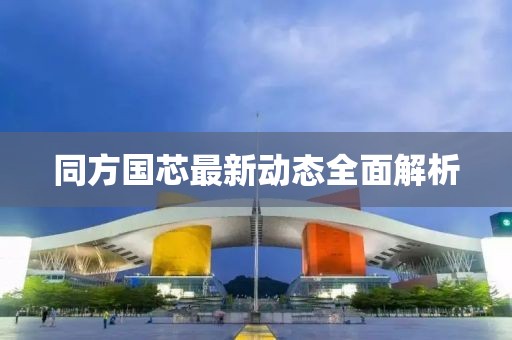 同方国芯最新动态全面解析