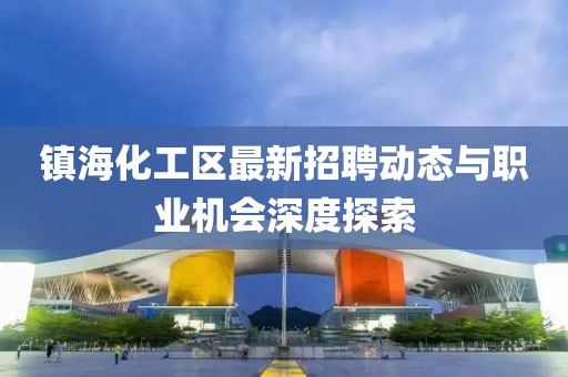镇海化工区最新招聘动态与职业机会深度探索