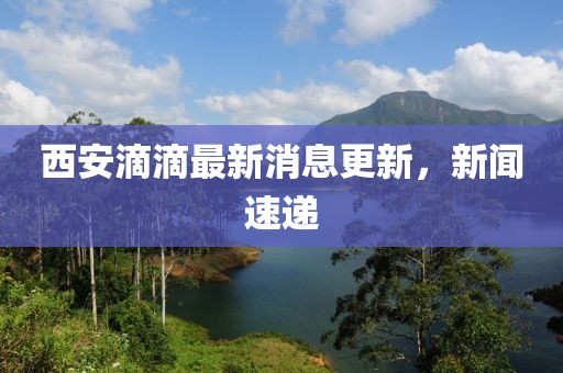 西安滴滴最新消息更新，新闻速递