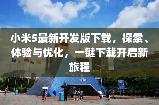 小米5最新开发版下载，探索、体验与优化，一键下载开启新旅程