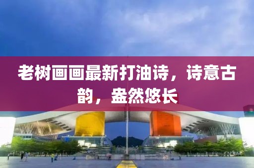 老树画画最新打油诗，诗意古韵，盎然悠长