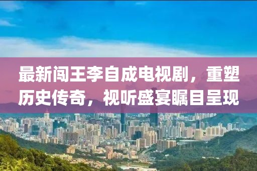 最新闯王李自成电视剧，重塑历史传奇，视听盛宴瞩目呈现