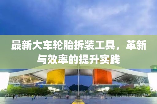 最新大车轮胎拆装工具，革新与效率的提升实践