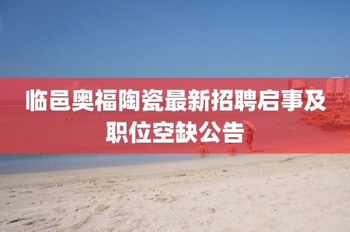 临邑奥福陶瓷最新招聘启事及职位空缺公告