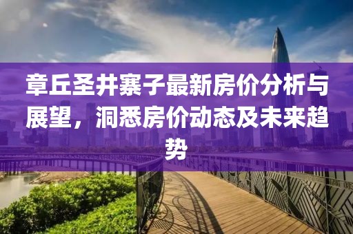 章丘圣井寨子最新房价分析与展望，洞悉房价动态及未来趋势