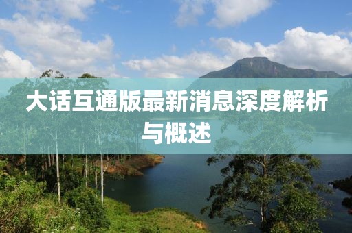 大话互通版最新消息深度解析与概述