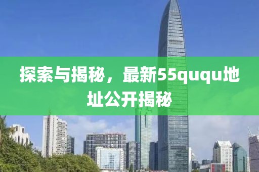 探索与揭秘，最新55ququ地址公开揭秘