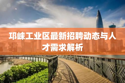 邛崃工业区最新招聘动态与人才需求解析